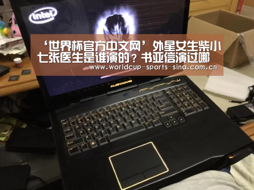 ‘世界杯官方中文网’外星女生柴小七张医生是谁演的？书亚信演过