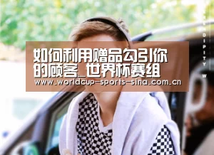 如何利用赠品勾引你的顾客_世界杯赛组