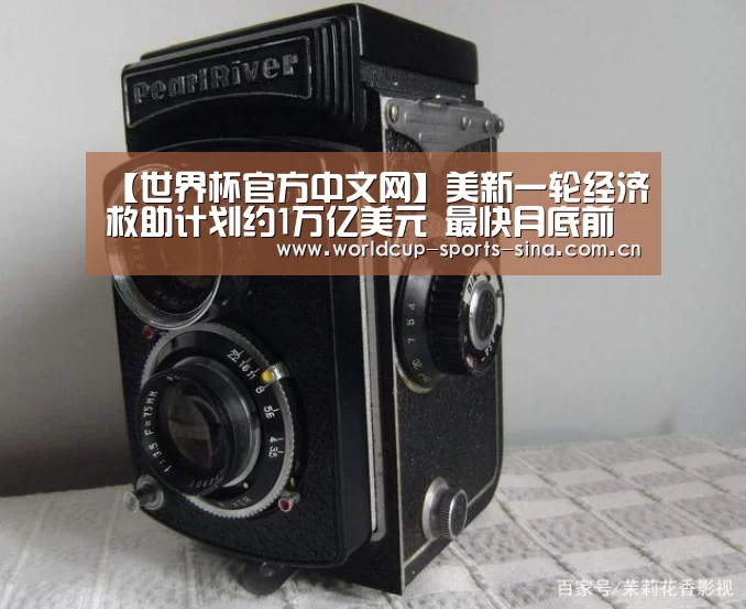 【世界杯官方中文网】美新一轮经济救助计划约1万亿美元 最快月